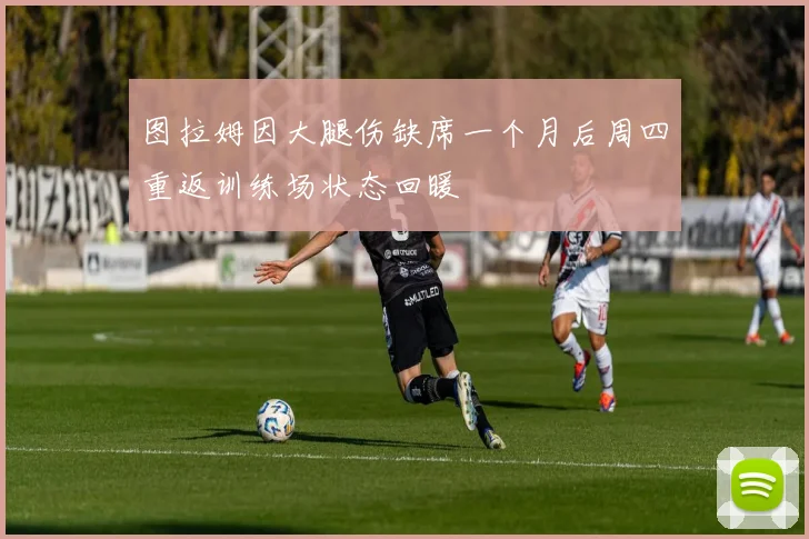 图拉姆因大腿伤缺席一个月后周四重返训练场状态回暖