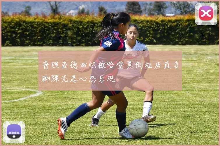 普理查德回忆被哈登晃倒经历直言脚踝无恙心态乐观