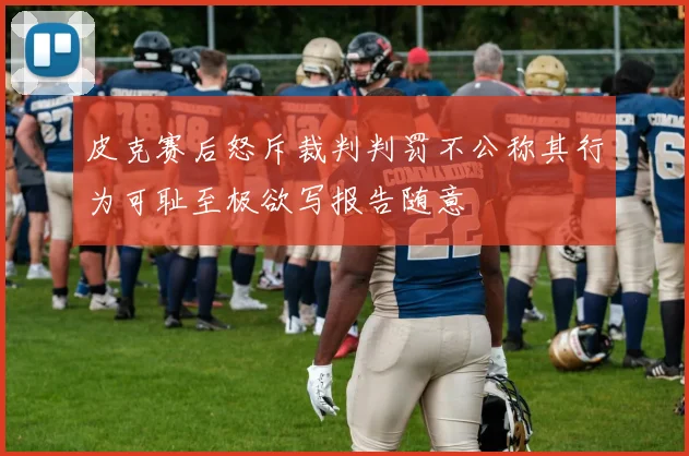 皮克赛后怒斥裁判判罚不公称其行为可耻至极欲写报告随意