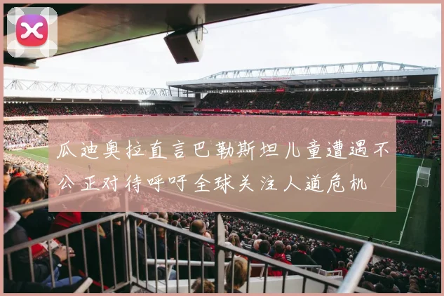 瓜迪奥拉直言巴勒斯坦儿童遭遇不公正对待呼吁全球关注人道危机