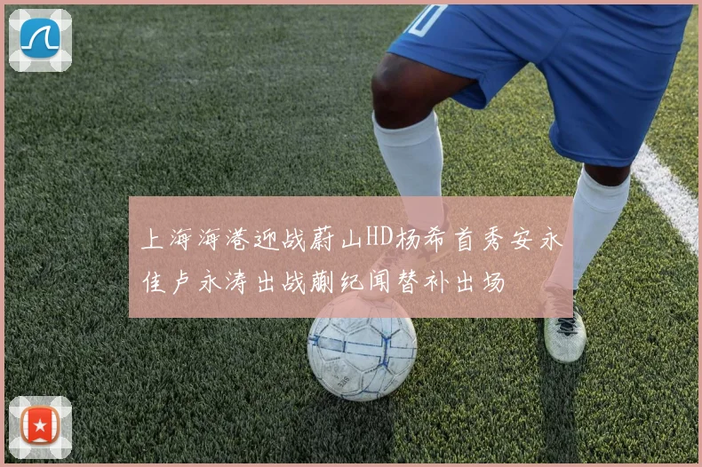 上海海港迎战蔚山HD杨希首秀安永佳卢永涛出战蒯纪闻替补出场