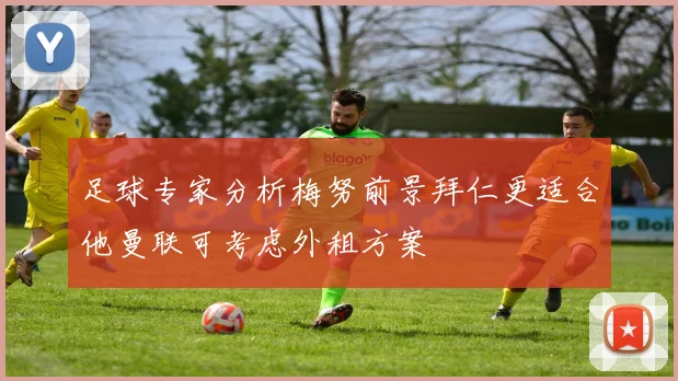 足球专家分析梅努前景拜仁更适合他曼联可考虑外租方案