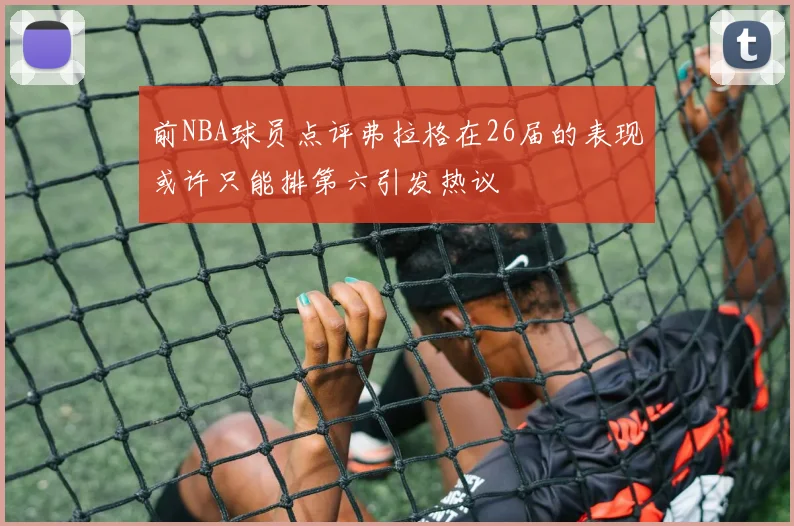 前NBA球员点评弗拉格在26届的表现或许只能排第六引发热议